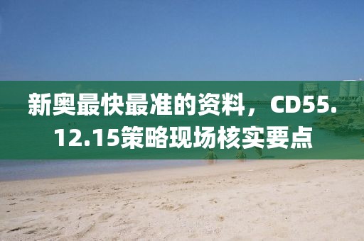 新奥最快最准的资料，CD55.12.15策略现场核实要点
