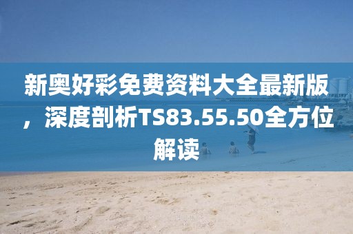 新奥好彩免费资料大全最新版，深度剖析TS83.55.50全方位解读
