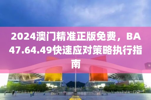 2024澳门精准正版免费，BA47.64.49快速应对策略执行指南