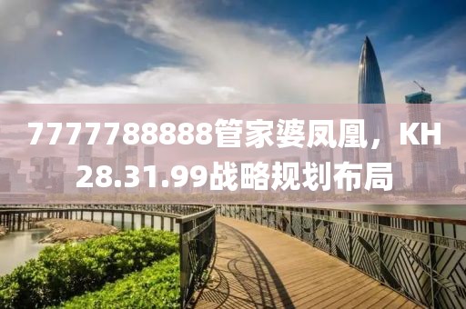 7777788888管家婆凤凰，KH28.31.99战略规划布局