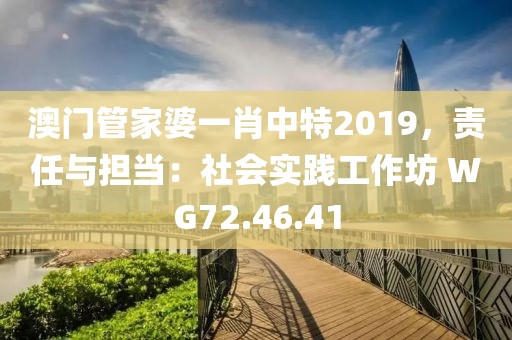 澳门管家婆一肖中特2019，责任与担当：社会实践工作坊 WG72.46.41