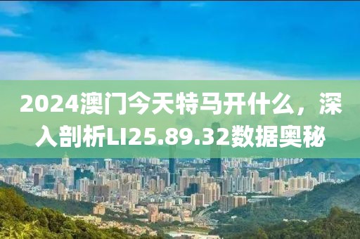 2024澳门今天特马开什么，深入剖析LI25.89.32数据奥秘