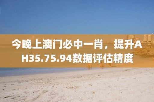 今晚上澳门必中一肖，提升AH35.75.94数据评估精度