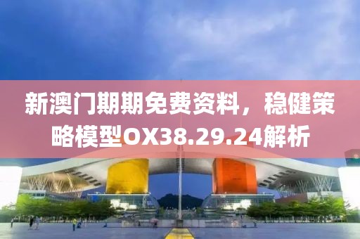 新澳门期期免费资料，稳健策略模型OX38.29.24解析