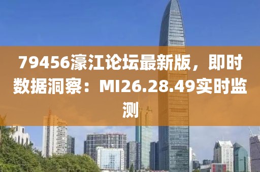 79456濠江论坛最新版，即时数据洞察：MI26.28.49实时监测