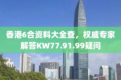 香港6合资料大全查，权威专家解答KW77.91.99疑问