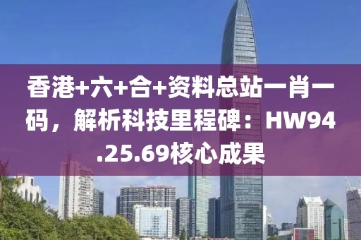 香港+六+合+资料总站一肖一码，解析科技里程碑：HW94.25.69核心成果