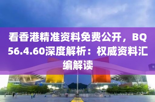 看香港精准资料免费公开，BQ56.4.60深度解析：权威资料汇编解读