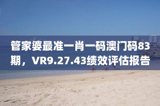 管家婆最准一肖一码澳门码83期，VR9.27.43绩效评估报告