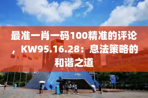 最准一肖一码100精准的评论，KW95.16.28：息法策略的和谐之道
