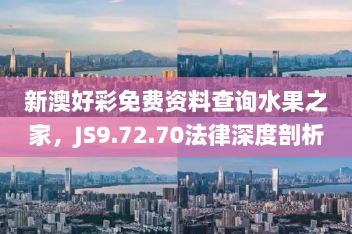 新澳好彩免费资料查询水果之家，JS9.72.70法律深度剖析
