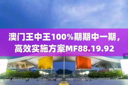 澳门王中王100%期期中一期，高效实施方案MF88.19.92