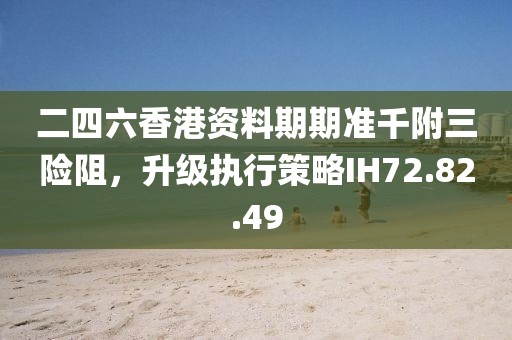 二四六香港资料期期准千附三险阻，升级执行策略IH72.82.49