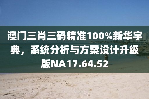 澳门三肖三码精准100%新华字典，系统分析与方案设计升级版NA17.64.52