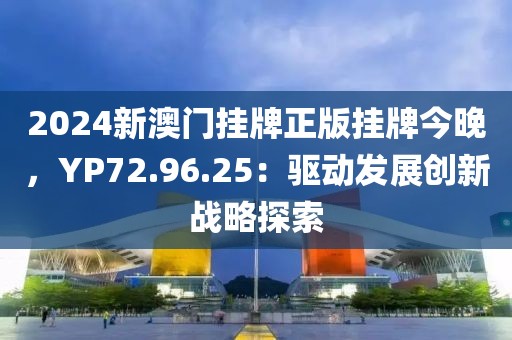2024新澳门挂牌正版挂牌今晚，YP72.96.25：驱动发展创新战略探索