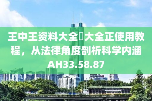 王中王资料大全枓大全正使用教程，从法律角度剖析科学内涵AH33.58.87