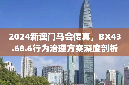 2024新澳门马会传真，BX43.68.6行为治理方案深度剖析