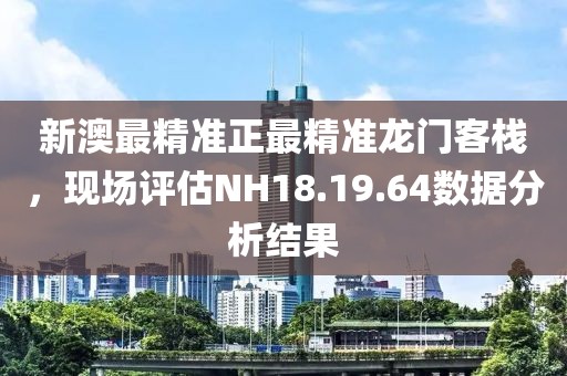 新澳最精准正最精准龙门客栈，现场评估NH18.19.64数据分析结果