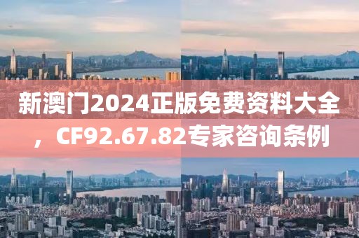 新澳门2024正版免费资料大全，CF92.67.82专家咨询条例