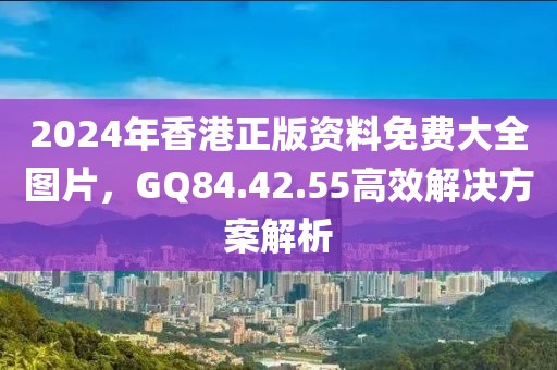 2024年香港正版资料免费大全图片，GQ84.42.55高效解决方案解析