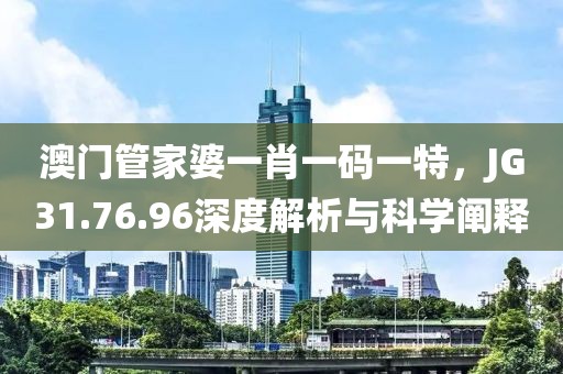 澳门管家婆一肖一码一特，JG31.76.96深度解析与科学阐释