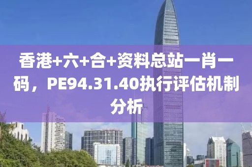 香港+六+合+资料总站一肖一码，PE94.31.40执行评估机制分析