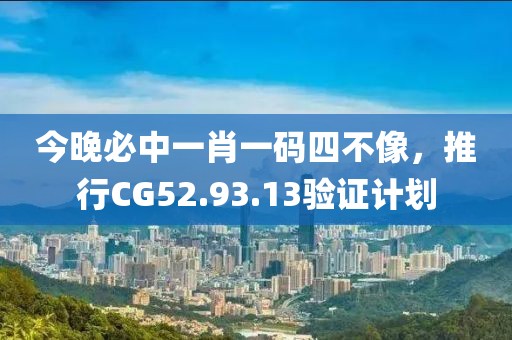 今晚必中一肖一码四不像，推行CG52.93.13验证计划