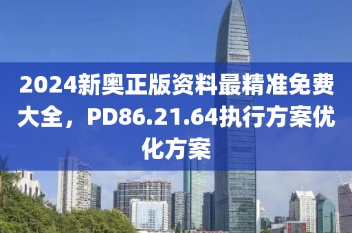 2024新奥正版资料最精准免费大全，PD86.21.64执行方案优化方案