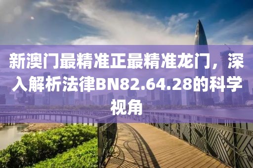 新澳门最精准正最精准龙门，深入解析法律BN82.64.28的科学视角