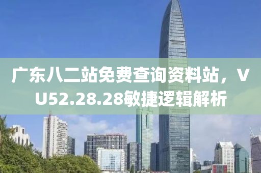 广东八二站免费查询资料站，VU52.28.28敏捷逻辑解析