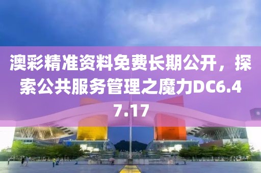 澳彩精准资料免费长期公开，探索公共服务管理之魔力DC6.47.17