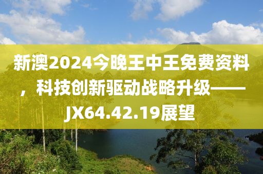 新澳2024今晚王中王免费资料，科技创新驱动战略升级——JX64.42.19展望