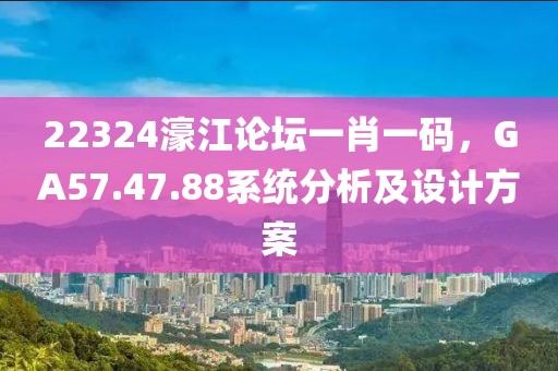 22324濠江论坛一肖一码，GA57.47.88系统分析及设计方案