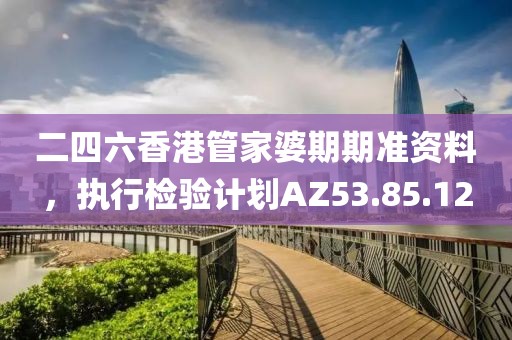 二四六香港管家婆期期准资料，执行检验计划AZ53.85.12