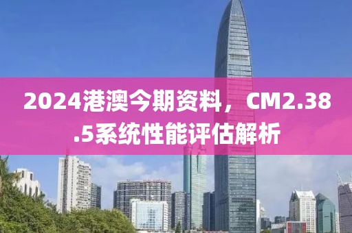 2024港澳今期资料，CM2.38.5系统性能评估解析