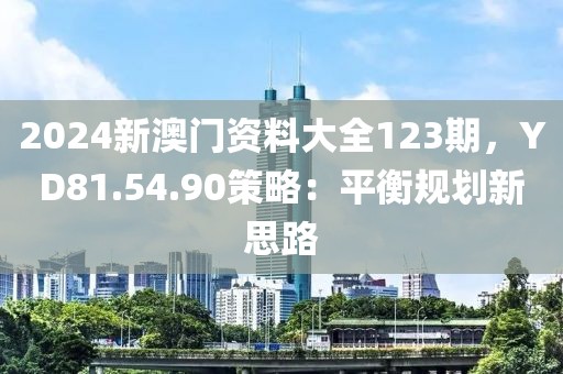 2024新澳门资料大全123期，YD81.54.90策略：平衡规划新思路