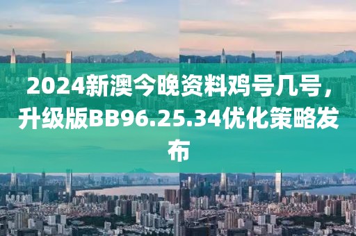 2024新澳今晚资料鸡号几号，升级版BB96.25.34优化策略发布