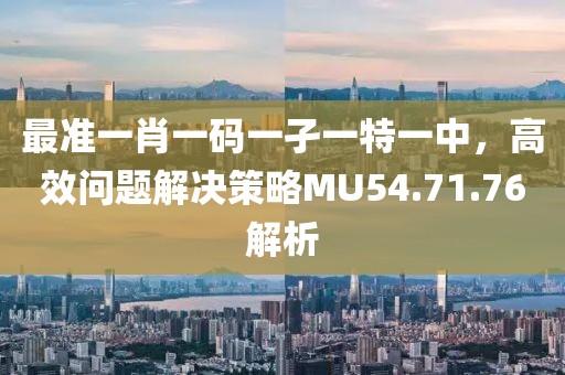 最准一肖一码一孑一特一中，高效问题解决策略MU54.71.76解析