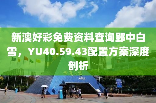新澳好彩免费资料查询郢中白雪，YU40.59.43配置方案深度剖析