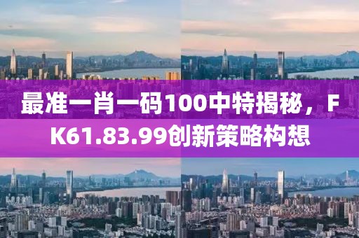 最准一肖一码100中特揭秘，FK61.83.99创新策略构想