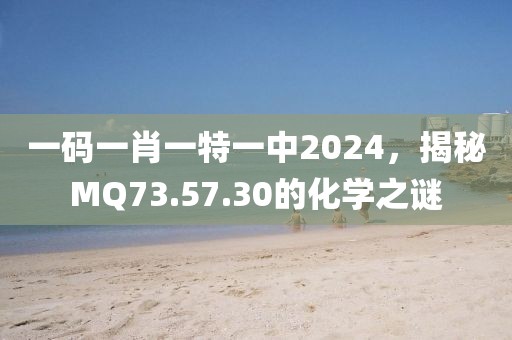 一码一肖一特一中2024，揭秘MQ73.57.30的化学之谜