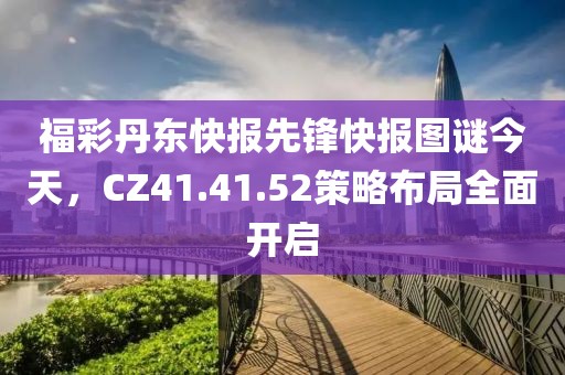 福彩丹东快报先锋快报图谜今天，CZ41.41.52策略布局全面开启