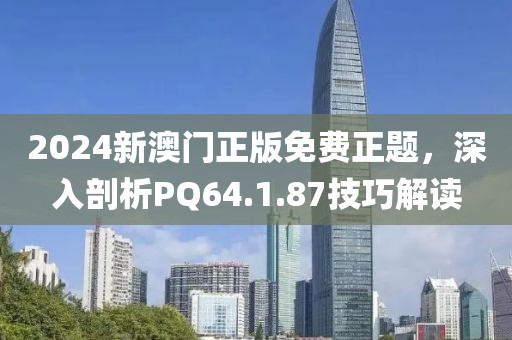 2024新澳门正版免费正题，深入剖析PQ64.1.87技巧解读
