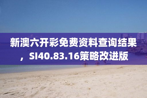 新澳六开彩免费资料查询结果,SI40.83.16策略改进版