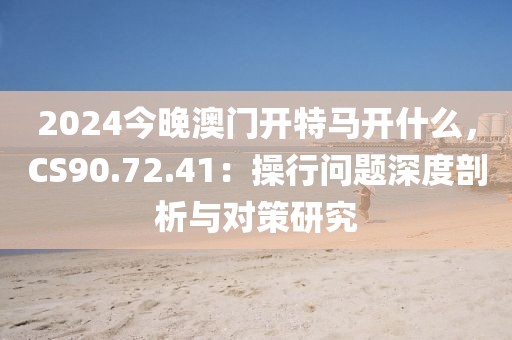 2024今晚澳门开特马开什么，CS90.72.41：操行问题深度剖析与对策研究