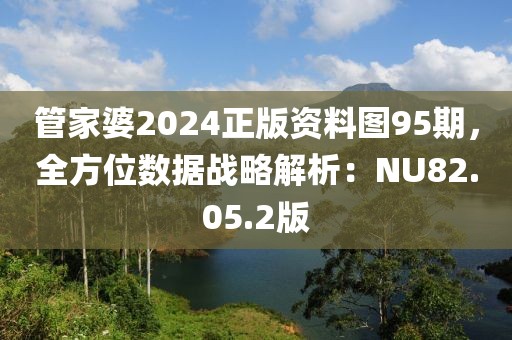 管家婆2024正版资料图95期，全方位数据战略解析：NU82.05.2版