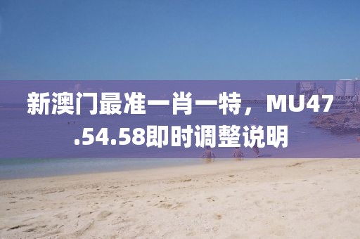 新澳门最准一肖一特，MU47.54.58即时调整说明