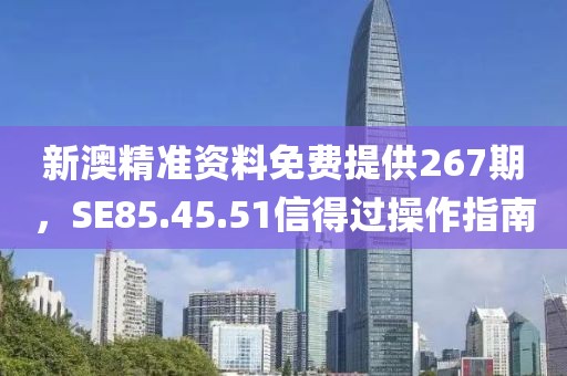新澳精准资料免费提供267期，SE85.45.51信得过操作指南