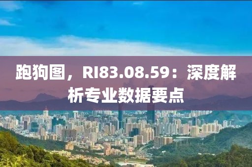 跑狗图，RI83.08.59：深度解析专业数据要点