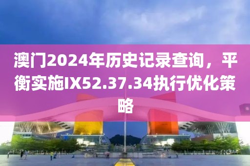 澳门2024年历史记录查询，平衡实施IX52.37.34执行优化策略